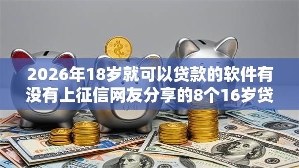 2026年18岁就可以贷款的软件有没有上征信网友分享的8个16岁贷款平台我觉得不错！
