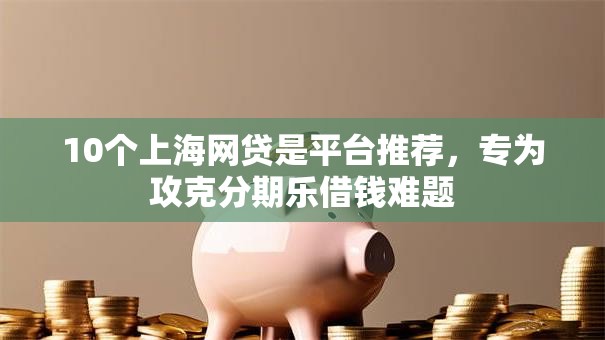 10个上海网贷是平台推荐，专为攻克分期乐借钱难题