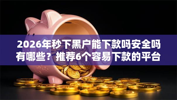 2026年秒下黑户能下款吗安全吗有哪些？推荐6个容易下款的平台