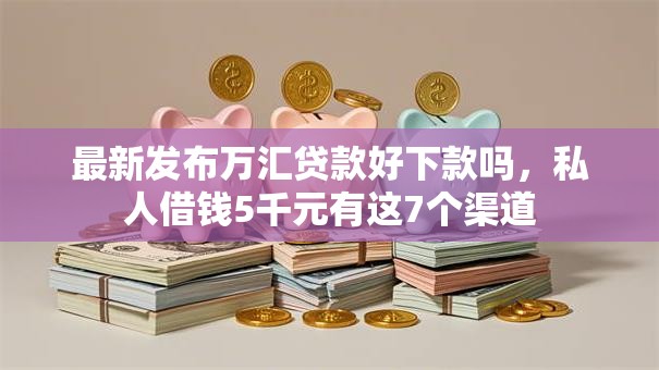 最新发布万汇贷款好下款吗,私人借钱5千元有这7个渠道 最新发布万汇贷款好下款吗,私人借钱5千元有这7个渠道