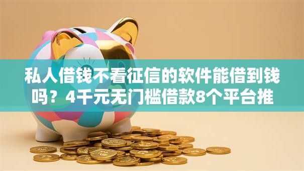 私人借钱不看征信的软件能借到钱吗？4千元无门槛借款8个平台推荐