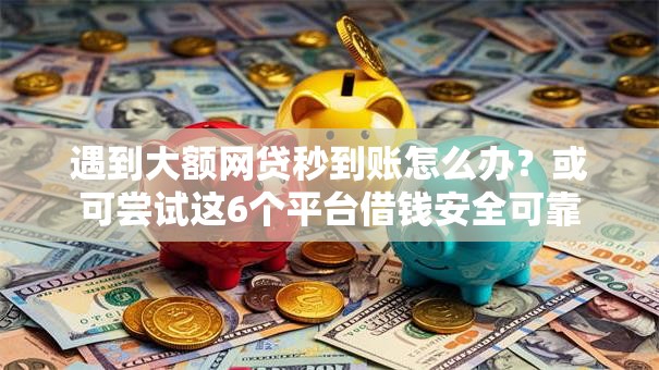 遇到大额网贷秒到账怎么办？或可尝试这6个平台借钱安全可靠