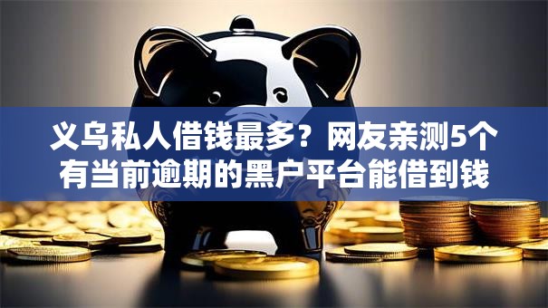 义乌私人借钱最多？网友亲测5个有当前逾期的黑户平台能借到钱盘点