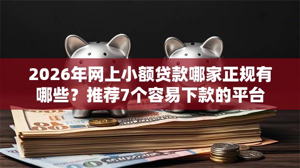 2026年网上小额贷款哪家正规有哪些？推荐7个容易下款的平台