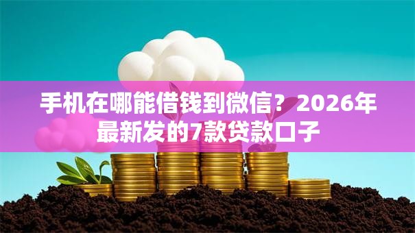 手机在哪能借钱到微信？2026年最新发的7款贷款口子