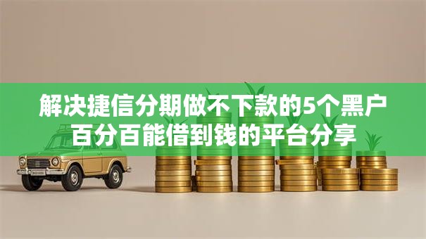解决捷信分期做不下款的5个黑户百分百能借到钱的平台分享