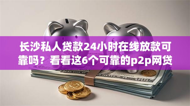 长沙私人贷款24小时在线放款可靠吗？看看这6个可靠的p2p网贷平台怎么样