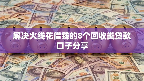 解决火线花借钱的8个回收类贷款口子分享