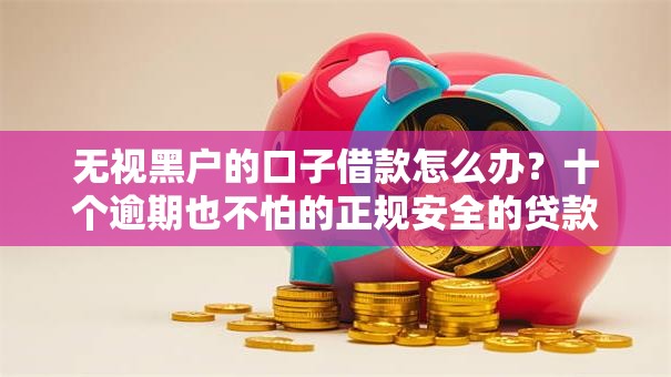 无视黑户的口子借款怎么办？十个逾期也不怕的正规安全的贷款平台