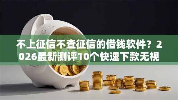 不上征信不查征信的借钱软件？2026最新测评10个快速下款无视征信的软件