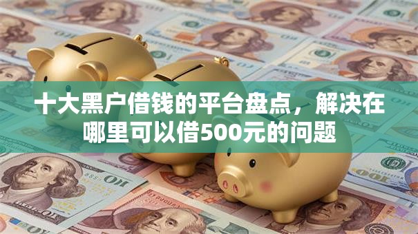 十大黑户借钱的平台盘点，解决在哪里可以借500元的问题