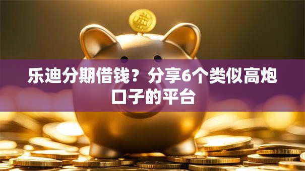 乐迪分期借钱？分享6个类似高炮口子的平台
