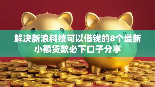 解决新浪科技可以借钱的8个最新小额贷款必下口子分享
