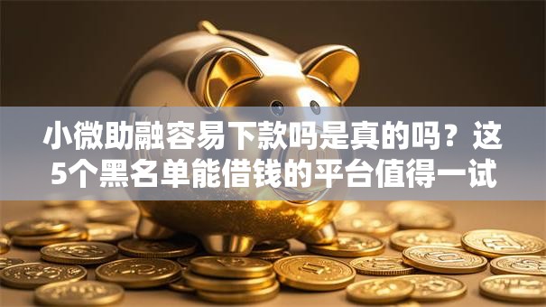 小微助融容易下款吗是真的吗？这5个黑名单能借钱的平台值得一试