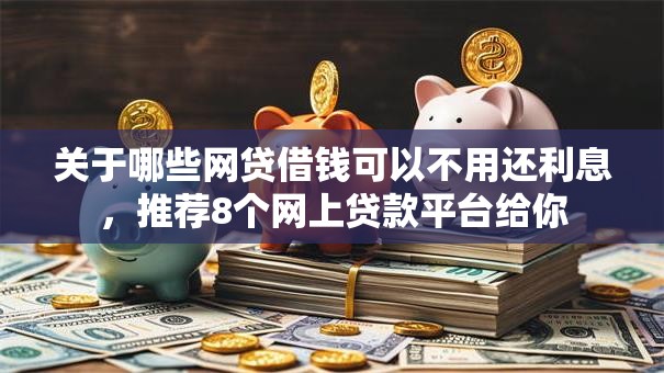 关于哪些网贷借钱可以不用还利息,推荐8个网上贷款平台给你 关于哪些网贷借钱可以不用还利息,推荐8个网上贷款平台给你