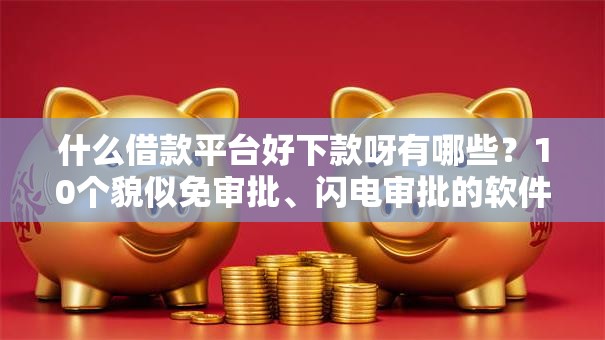 什么借款平台好下款呀有哪些？10个貌似免审批、闪电审批的软件合集