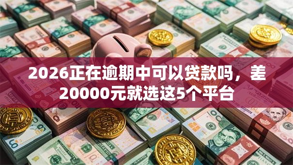 2026正在逾期中可以贷款吗，差20000元就选这5个平台