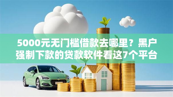 5000元无门槛借款去哪里？黑户强制下款的贷款软件看这7个平台