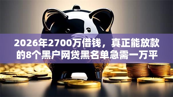 2026年2700万借钱，真正能放款的8个黑户网贷黑名单急需一万平台能下款推荐