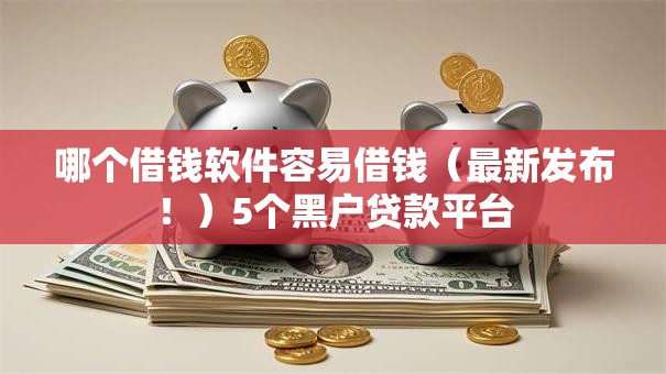 哪个借钱软件容易借钱（最新发布！）5个黑户贷款平台