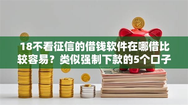 18不看征信的借钱软件在哪借比较容易？类似强制下款的5个口子参考