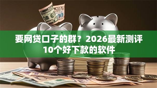 要网贷口子的群？2026最新测评10个好下款的软件