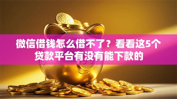 微信借钱怎么借不了？看看这5个贷款平台有没有能下款的