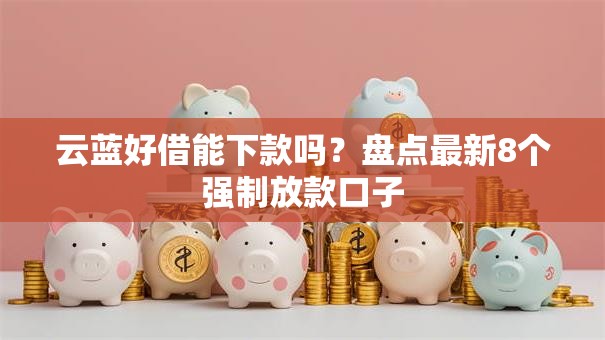 云蓝好借能下款吗？盘点最新8个强制放款口子