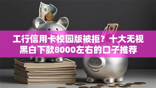 工行信用卡校园版被拒？十大无视黑白下款8000左右的口子推荐