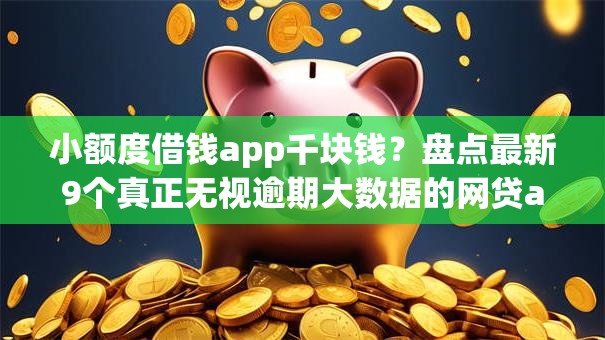 小额度借钱app千块钱？盘点最新9个真正无视逾期大数据的网贷app