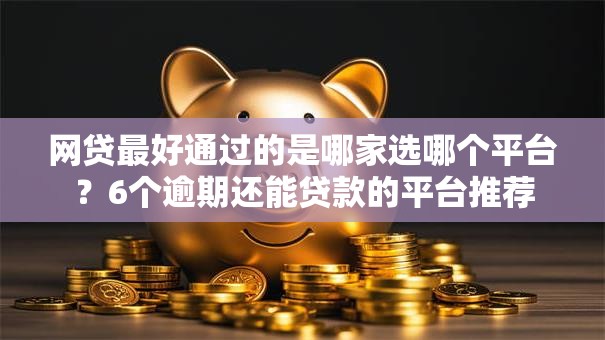 网贷最好通过的是哪家选哪个平台？6个逾期还能贷款的平台推荐