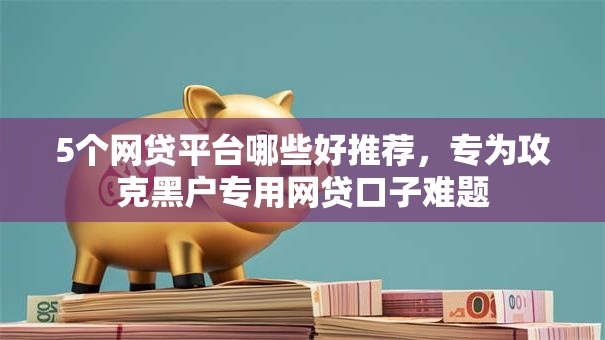 5个网贷平台哪些好推荐，专为攻克黑户专用网贷口子难题