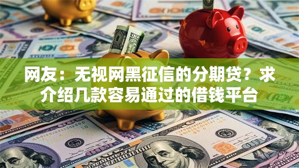 网友:无视网黑征信的分期贷?求介绍几款容易通过的借钱平台 网友:无视网黑征信的分期贷?求介绍几款容易通过的借钱平台