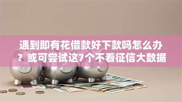 遇到即有花借款好下款吗怎么办？或可尝试这7个不看征信大数据的贷款平台一定能下款