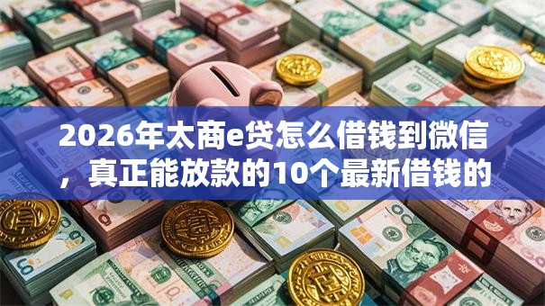2026年太商e贷怎么借钱到微信，真正能放款的10个最新借钱的平台100%能借到推荐