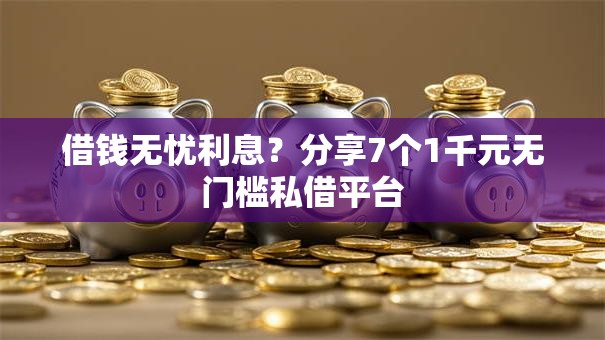 借钱无忧利息？分享7个1千元无门槛私借平台