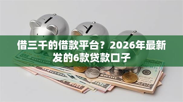 借三千的借款平台？2026年最新发的6款贷款口子