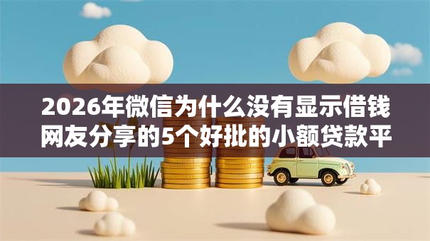 2026年微信为什么没有显示借钱网友分享的5个好批的小额贷款平台我觉得不错！