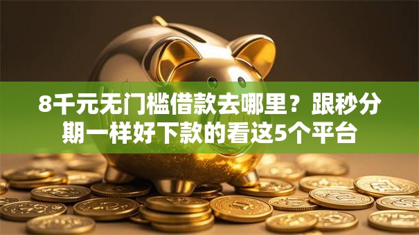8千元无门槛借款去哪里？跟秒分期一样好下款的看这5个平台