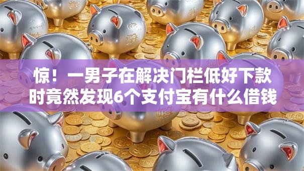 惊!一男子在解决门栏低好下款时竟然发现6个支付宝有什么借钱平台,事后分享了出来 惊!一男子在解决门栏低好下款时竟然发现6个支付宝有什么借钱平台,事后分享了出来