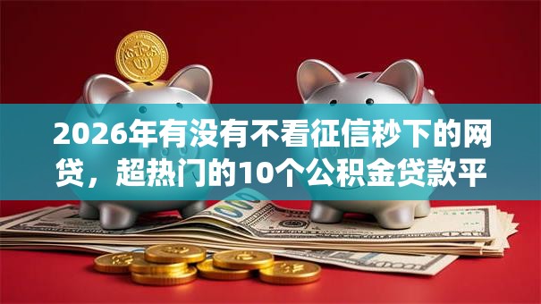 2026年有没有不看征信秒下的网贷,超热门的10个公积金贷款平台app推荐 2026年有没有不看征信秒下的网贷,超热门的10个公积金贷款平台app推荐