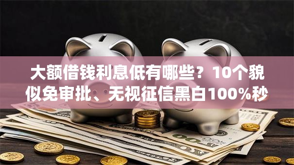大额借钱利息低有哪些？10个貌似免审批、无视征信黑白100%秒下网贷app合集
