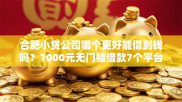 合肥小贷公司哪个更好能借到钱吗？1000元无门槛借款7个平台推荐