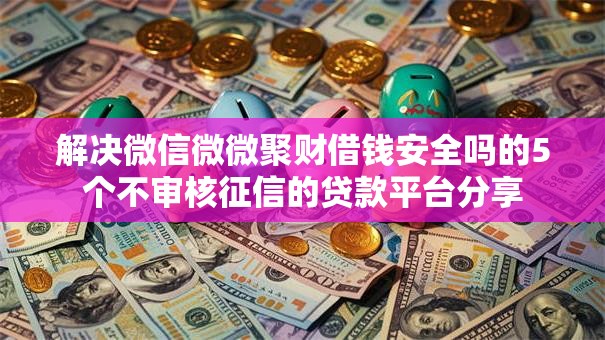 解决微信微微聚财借钱安全吗的5个不审核征信的贷款平台分享 解决微信微微聚财借钱安全吗的5个不审核征信的贷款平台分享