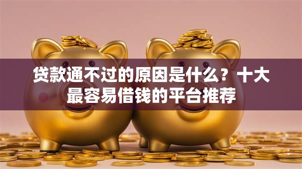 贷款通不过的原因是什么？十大最容易借钱的平台推荐