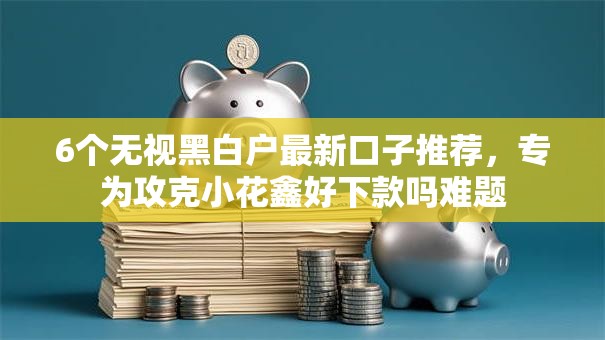 6个无视黑白户最新口子推荐，专为攻克小花鑫好下款吗难题