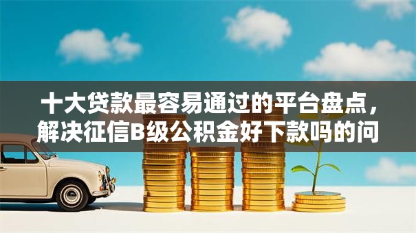 十大贷款最容易通过的平台盘点，解决征信B级公积金好下款吗的问题