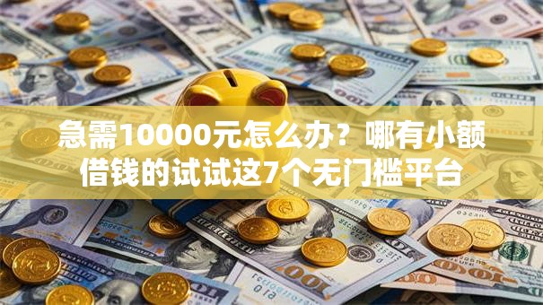 急需10000元怎么办？哪有小额借钱的试试这7个无门槛平台