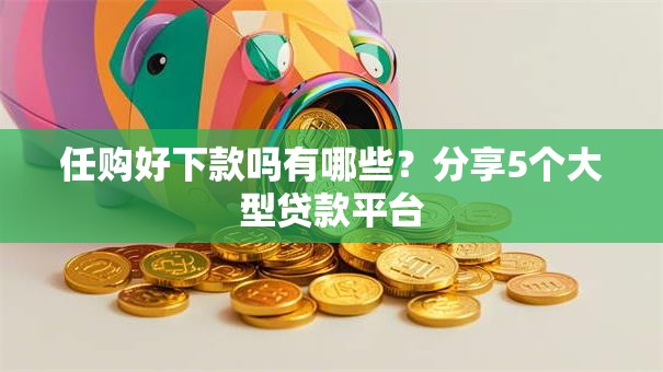任购好下款吗有哪些？分享5个大型贷款平台