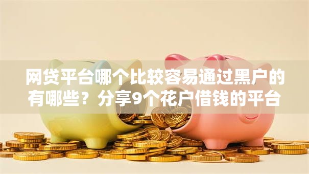 网贷平台哪个比较容易通过黑户的有哪些？分享9个花户借钱的平台100%能借到